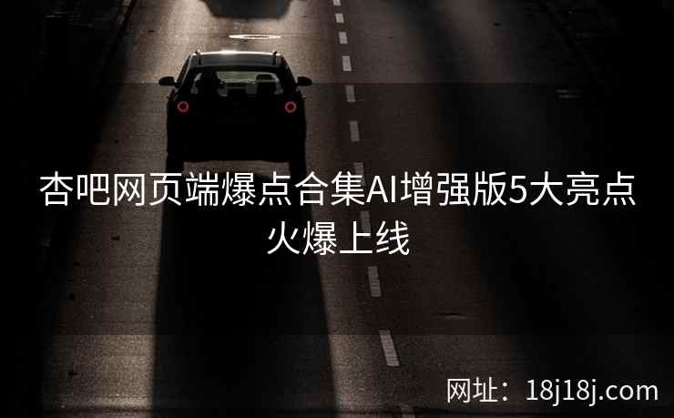 杏吧网页端爆点合集AI增强版5大亮点火爆上线