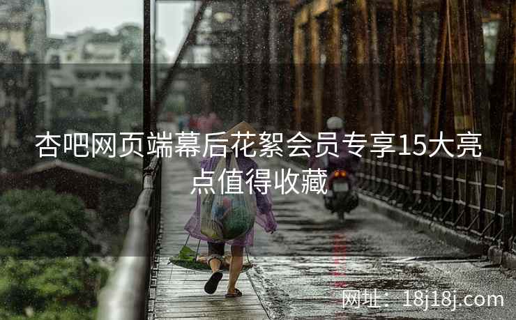 杏吧网页端幕后花絮会员专享15大亮点值得收藏