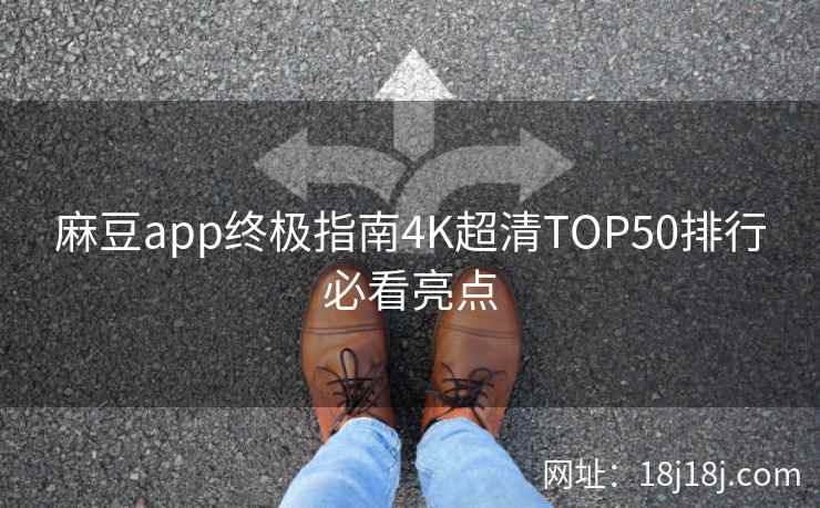 麻豆app终极指南4K超清TOP50排行必看亮点