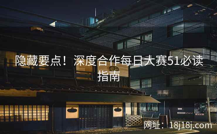 隐藏要点！深度合作每日大赛51必读指南