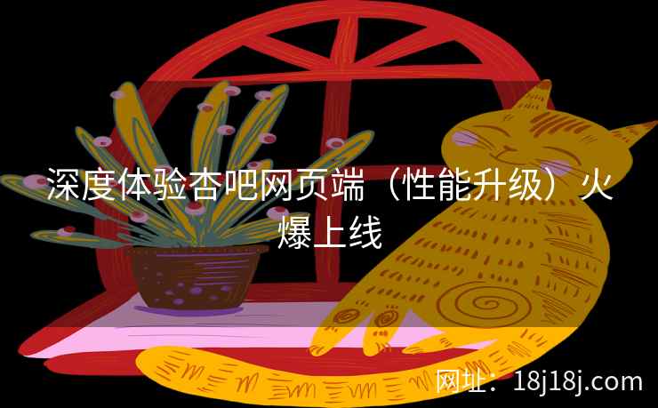 深度体验杏吧网页端（性能升级）火爆上线