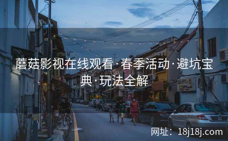 蘑菇影视在线观看·春季活动·避坑宝典·玩法全解