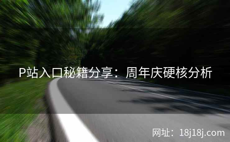 P站入口秘籍分享：周年庆硬核分析