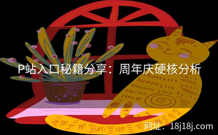 P站入口秘籍分享：周年庆硬核分析