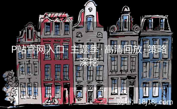P站官网入口·主题季·高清回放·策略深挖