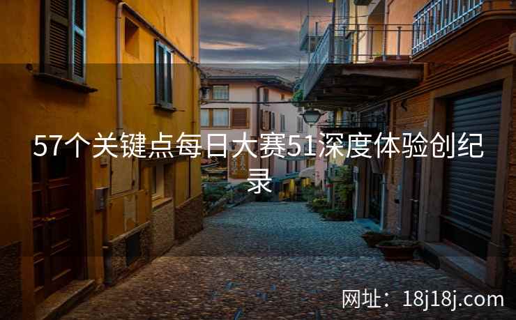 57个关键点每日大赛51深度体验创纪录