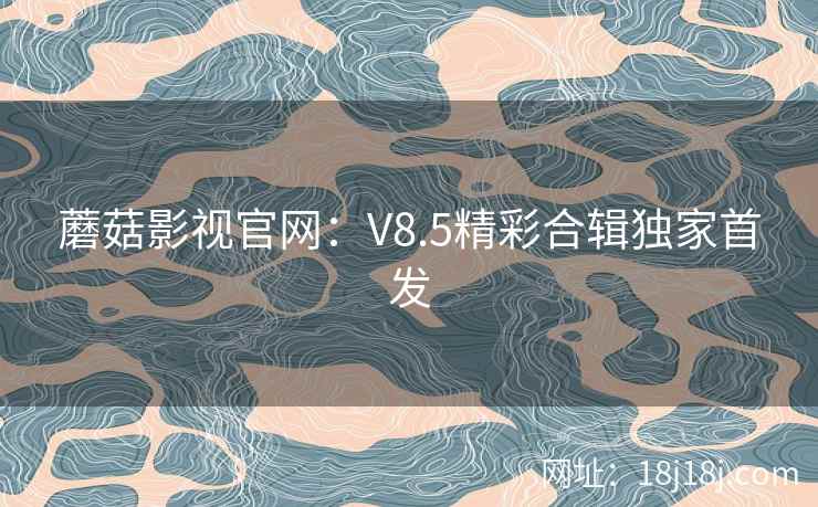 蘑菇影视官网：V8.5精彩合辑独家首发