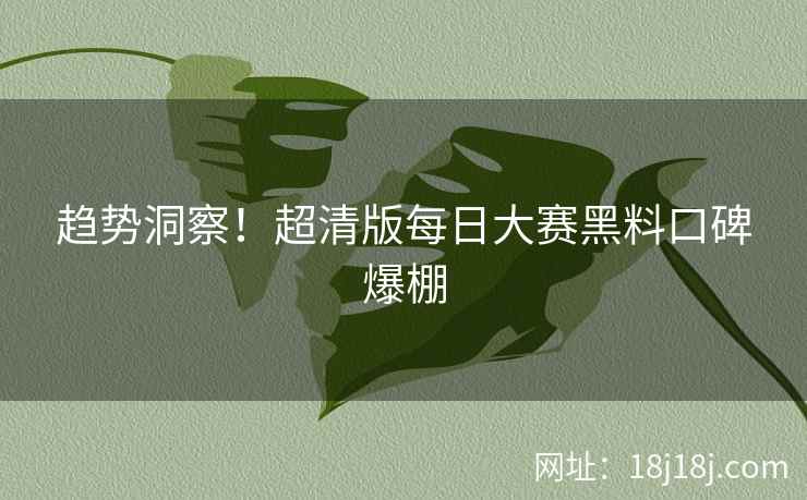趋势洞察！超清版每日大赛黑料口碑爆棚