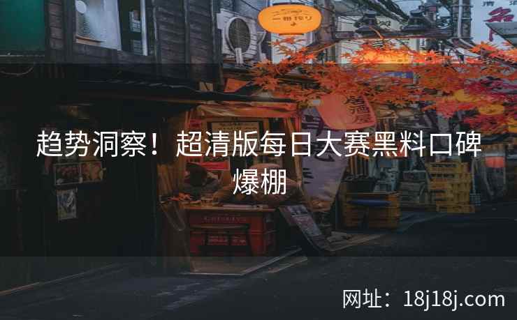 趋势洞察！超清版每日大赛黑料口碑爆棚