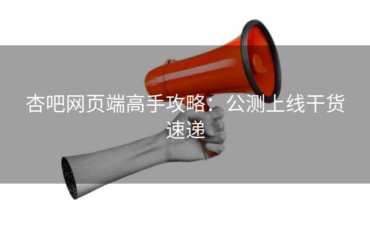 杏吧网页端高手攻略：公测上线干货速递