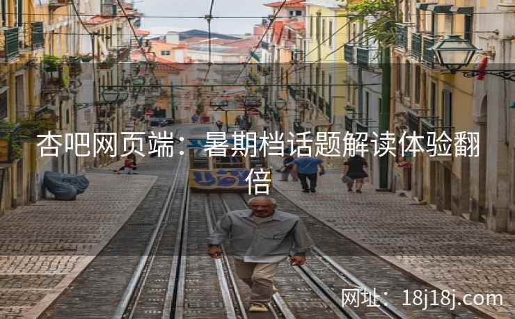 杏吧网页端：暑期档话题解读体验翻倍