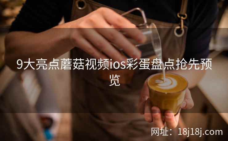 9大亮点蘑菇视频ios彩蛋盘点抢先预览