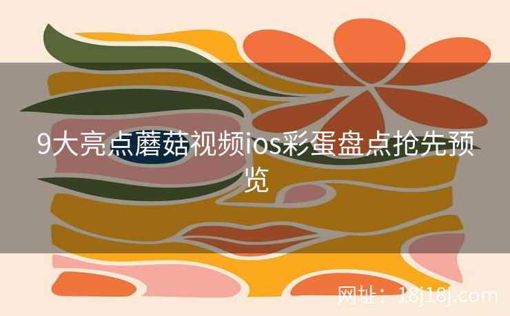 9大亮点蘑菇视频ios彩蛋盘点抢先预览