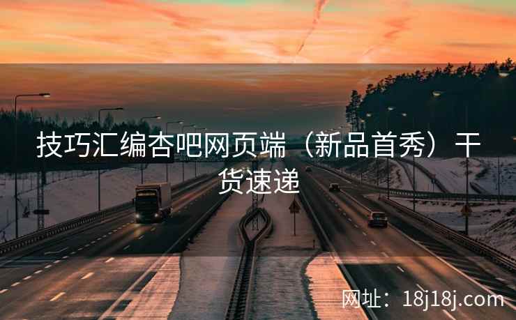 技巧汇编杏吧网页端（新品首秀）干货速递  第2张