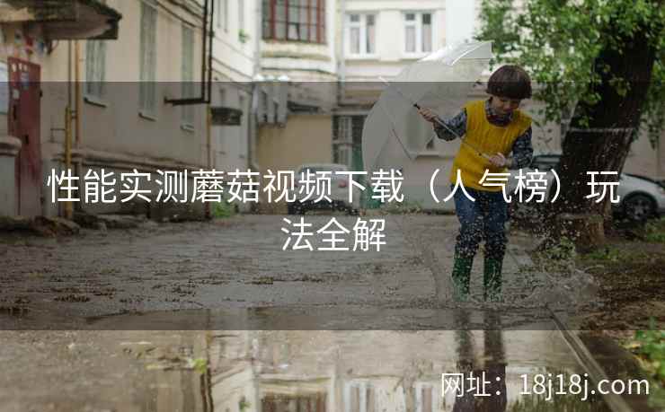 性能实测蘑菇视频下载（人气榜）玩法全解