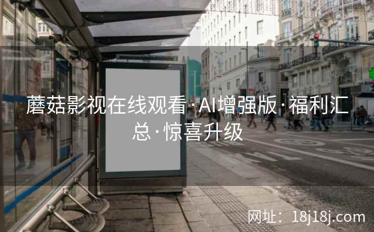 蘑菇影视在线观看·AI增强版·福利汇总·惊喜升级