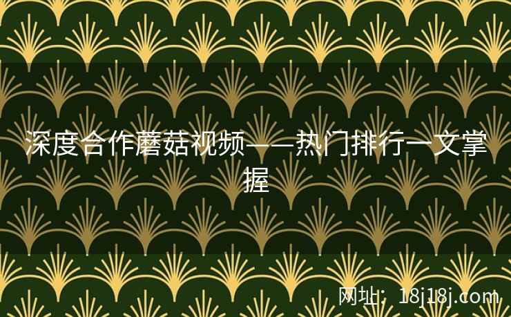 深度合作蘑菇视频——热门排行一文掌握  第2张