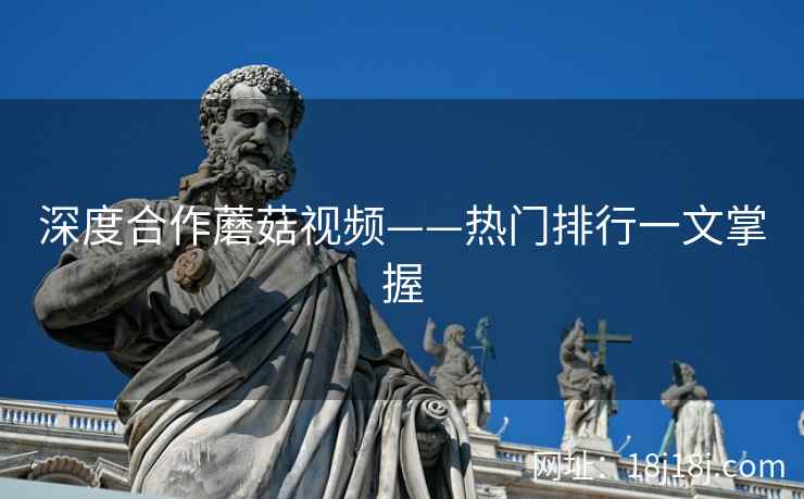 深度合作蘑菇视频——热门排行一文掌握