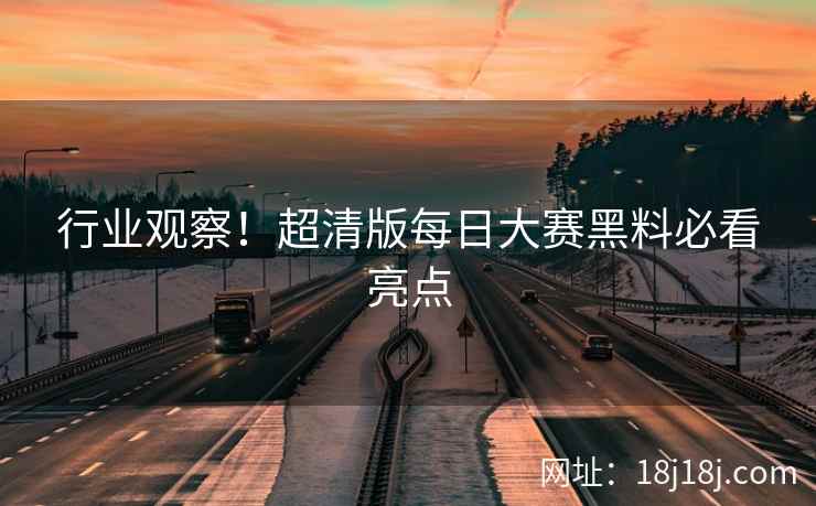 行业观察！超清版每日大赛黑料必看亮点