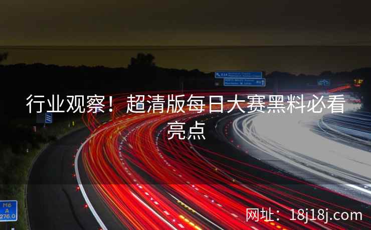 行业观察！超清版每日大赛黑料必看亮点