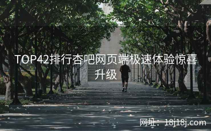 TOP42排行杏吧网页端极速体验惊喜升级