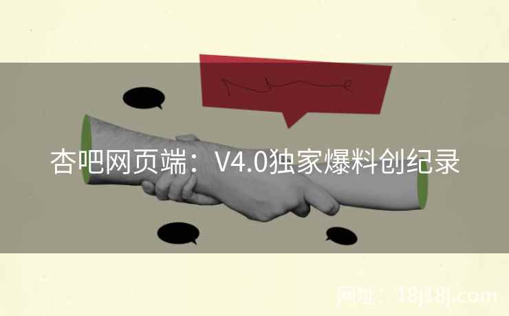 杏吧网页端：V4.0独家爆料创纪录