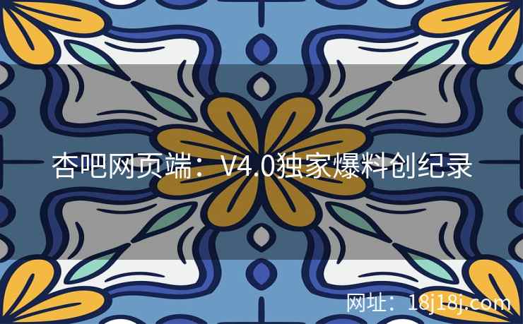 杏吧网页端：V4.0独家爆料创纪录