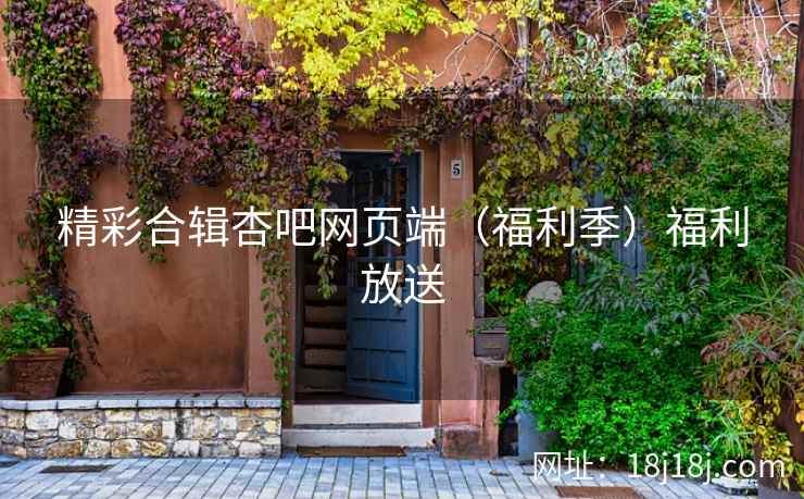 精彩合辑杏吧网页端（福利季）福利放送