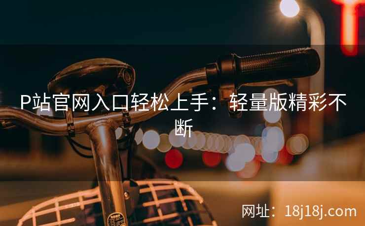 P站官网入口轻松上手：轻量版精彩不断