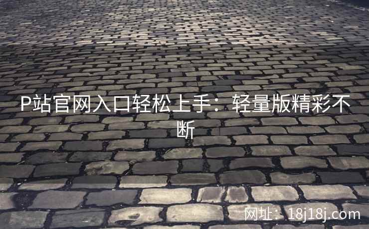 P站官网入口轻松上手：轻量版精彩不断
