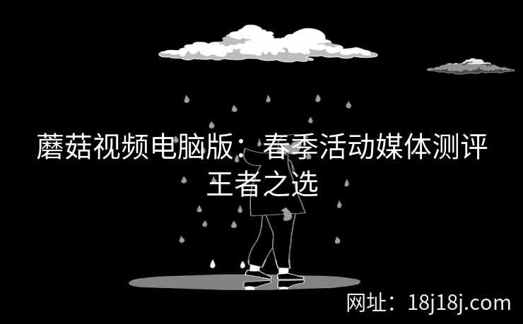 蘑菇视频电脑版：春季活动媒体测评王者之选