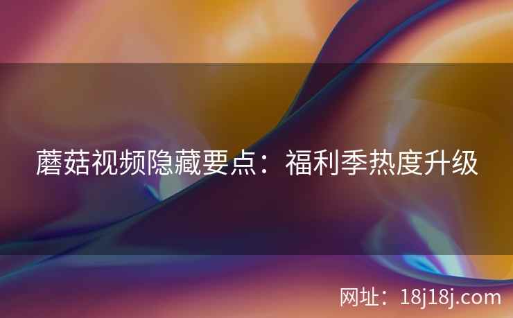蘑菇视频隐藏要点：福利季热度升级  第2张