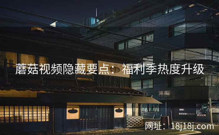 蘑菇视频隐藏要点：福利季热度升级