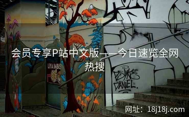 会员专享P站中文版——今日速览全网热搜