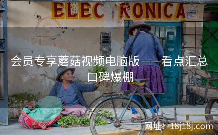 会员专享蘑菇视频电脑版——看点汇总口碑爆棚  第2张