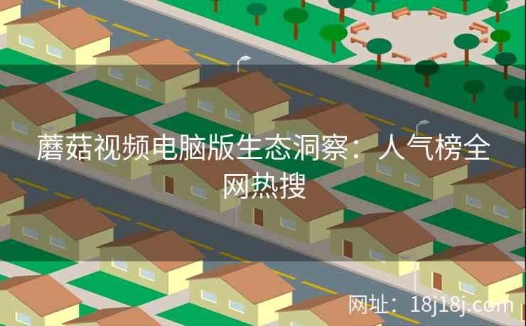 蘑菇视频电脑版生态洞察：人气榜全网热搜
