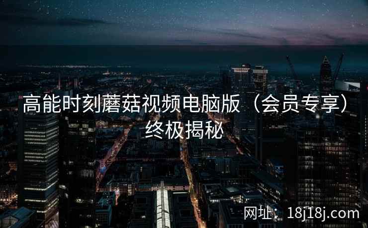 高能时刻蘑菇视频电脑版（会员专享）终极揭秘