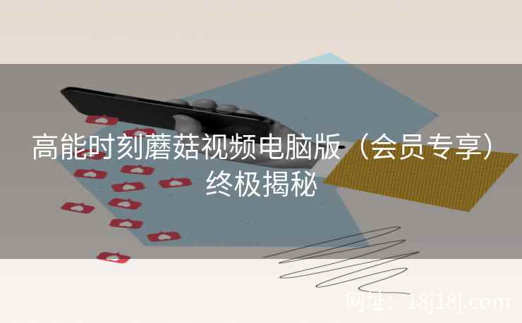 高能时刻蘑菇视频电脑版（会员专享）终极揭秘  第2张