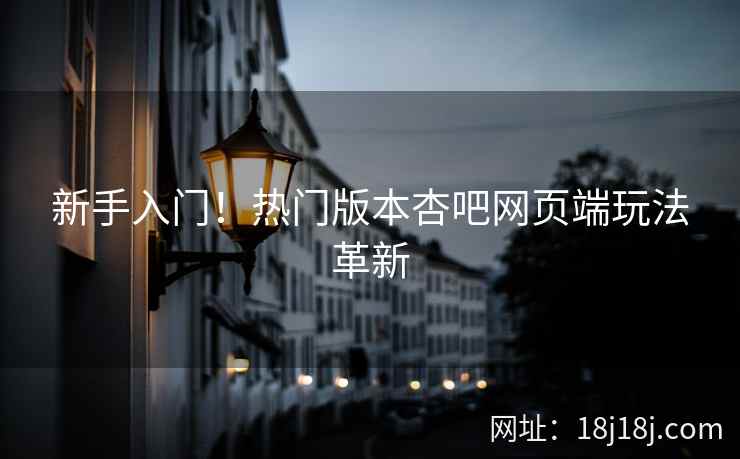 新手入门！热门版本杏吧网页端玩法革新  第2张