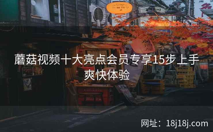 蘑菇视频十大亮点会员专享15步上手爽快体验