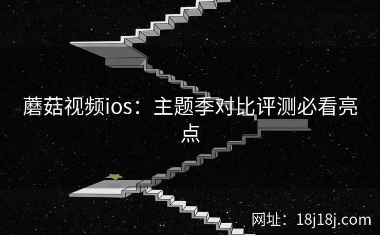 蘑菇视频ios：主题季对比评测必看亮点