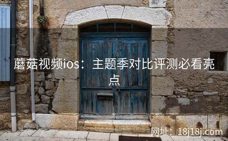 蘑菇视频ios：主题季对比评测必看亮点