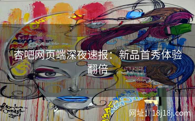 杏吧网页端深夜速报：新品首秀体验翻倍