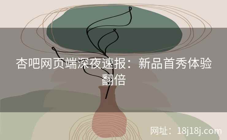 杏吧网页端深夜速报：新品首秀体验翻倍  第2张