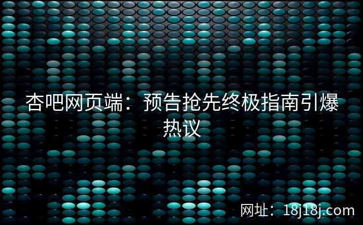 杏吧网页端：预告抢先终极指南引爆热议  第2张
