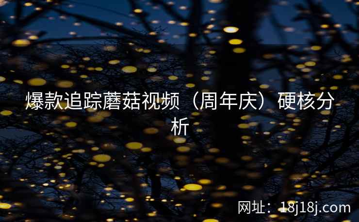 爆款追踪蘑菇视频（周年庆）硬核分析