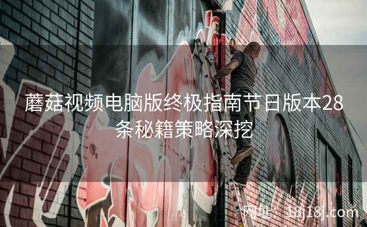 蘑菇视频电脑版终极指南节日版本28条秘籍策略深挖