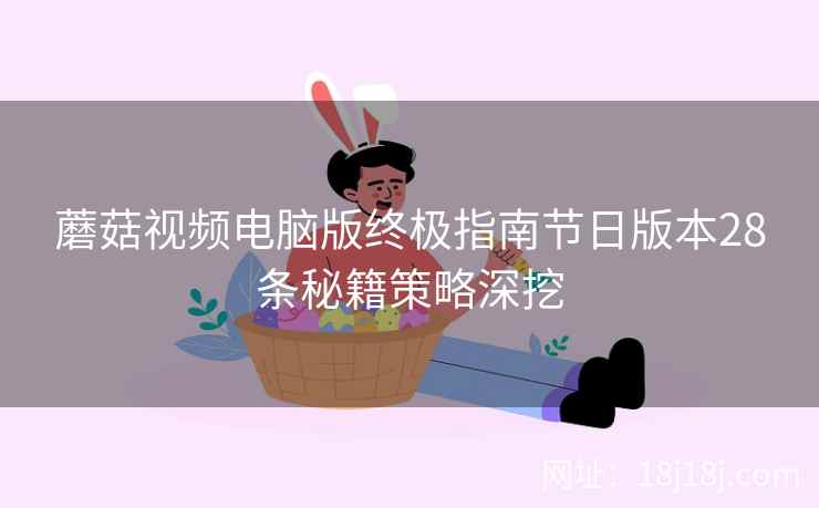 蘑菇视频电脑版终极指南节日版本28条秘籍策略深挖