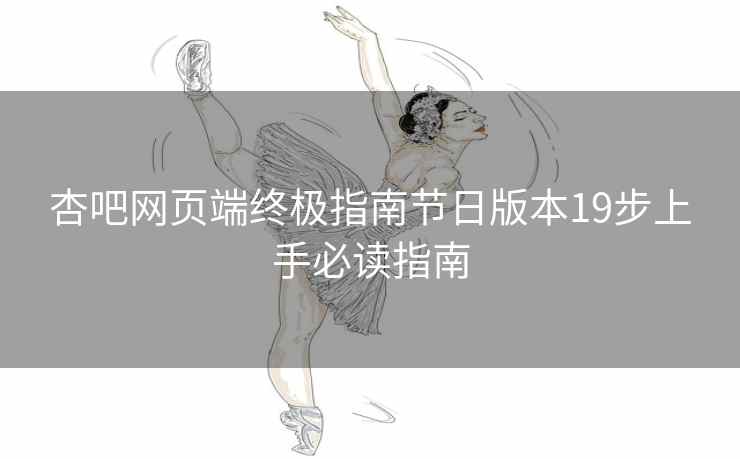 杏吧网页端终极指南节日版本19步上手必读指南