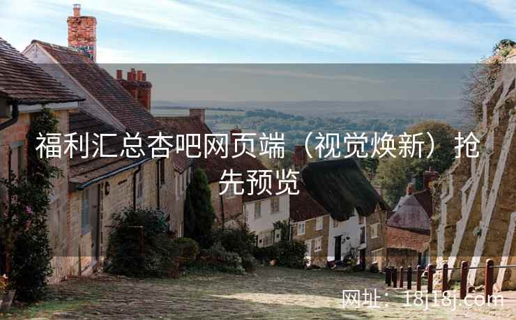 福利汇总杏吧网页端（视觉焕新）抢先预览